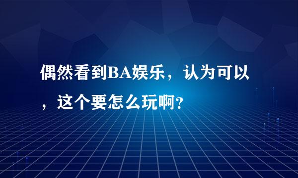 偶然看到BA娱乐，认为可以，这个要怎么玩啊？