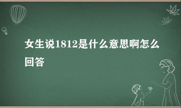 女生说1812是什么意思啊怎么回答