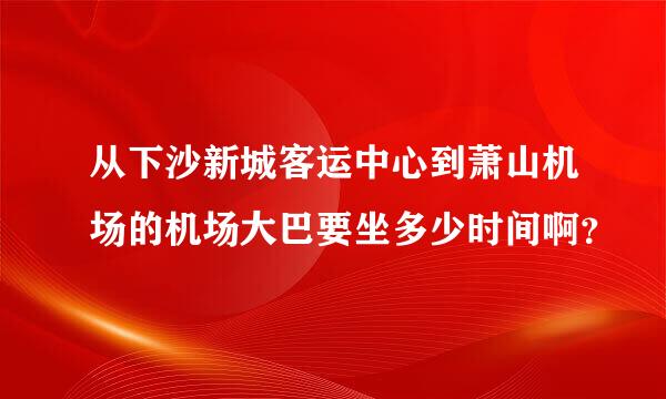 从下沙新城客运中心到萧山机场的机场大巴要坐多少时间啊？