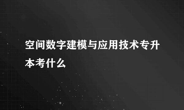 空间数字建模与应用技术专升本考什么