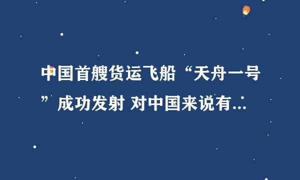 中国首艘货运飞船“天舟一号”成功发射 对中国来说有何重要意义？