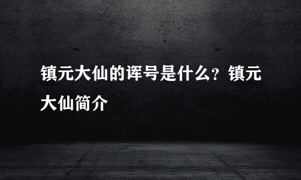 镇元大仙的诨号是什么？镇元大仙简介