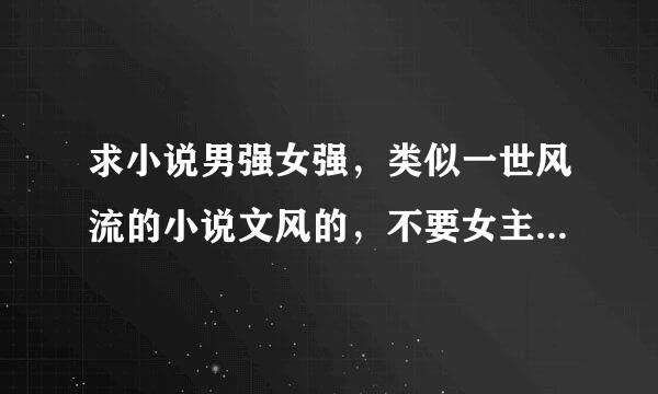 求小说男强女强，类似一世风流的小说文风的，不要女主不懂事还嚣张的，不要虐的，要场景恢宏男女主相爱的