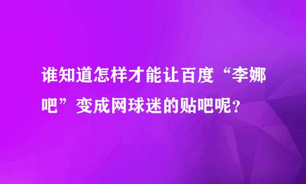 谁知道怎样才能让百度“李娜吧”变成网球迷的贴吧呢？