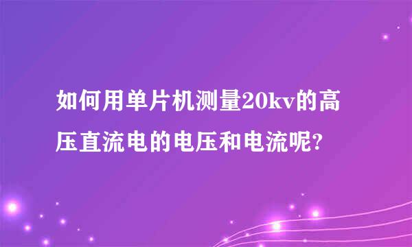 如何用单片机测量20kv的高压直流电的电压和电流呢?