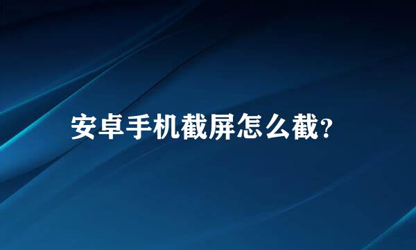 安卓手机截屏怎么截？