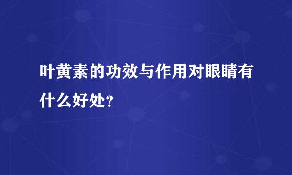 叶黄素的功效与作用对眼睛有什么好处？