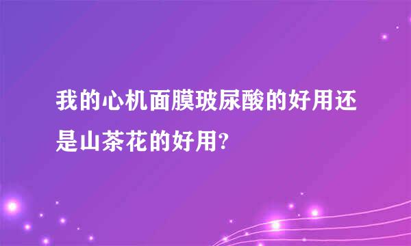 我的心机面膜玻尿酸的好用还是山茶花的好用?