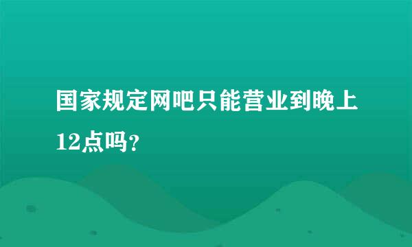 国家规定网吧只能营业到晚上12点吗？