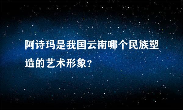 阿诗玛是我国云南哪个民族塑造的艺术形象？