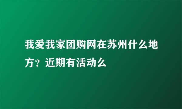 我爱我家团购网在苏州什么地方？近期有活动么