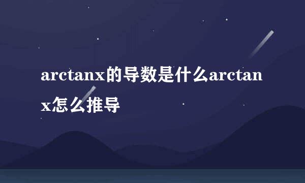 arctanx的导数是什么arctanx怎么推导