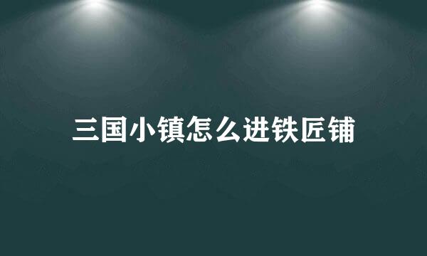 三国小镇怎么进铁匠铺