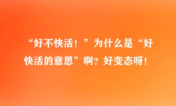 “好不快活！”为什么是“好快活的意思”啊？好变态呀！