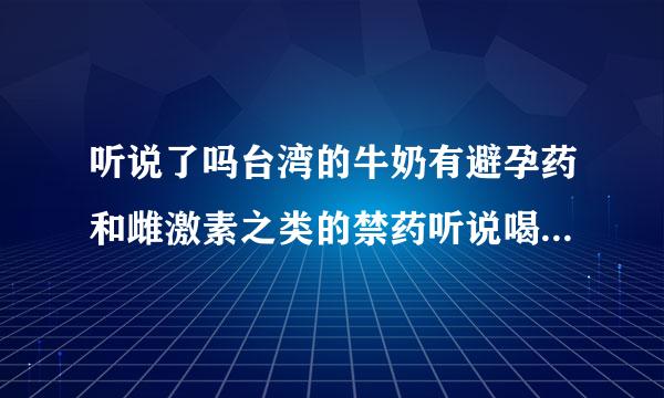 听说了吗台湾的牛奶有避孕药和雌激素之类的禁药听说喝多了男人会绝育女人会闭经那么我们大陆的牛奶也有吗