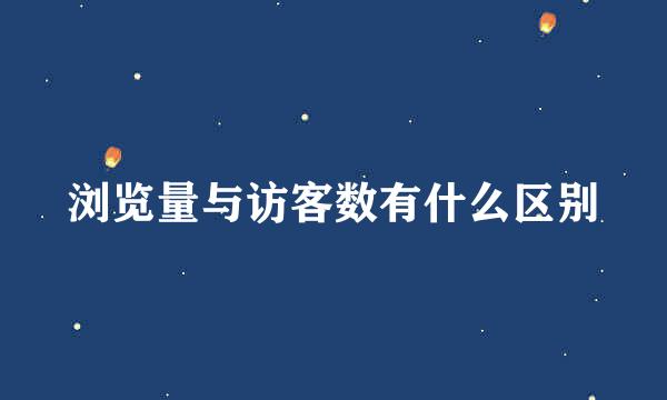 浏览量与访客数有什么区别