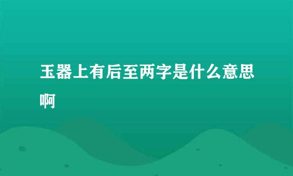 玉器上有后至两字是什么意思啊