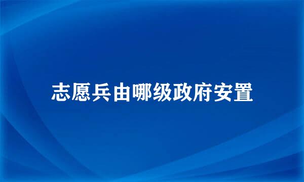 志愿兵由哪级政府安置