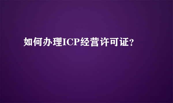 如何办理ICP经营许可证？