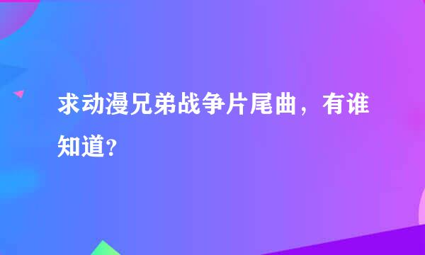 求动漫兄弟战争片尾曲，有谁知道？