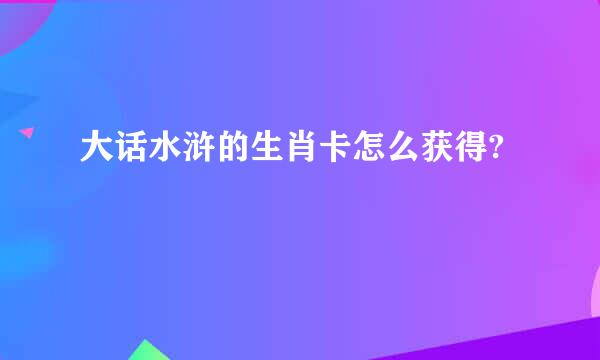 大话水浒的生肖卡怎么获得?