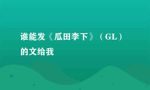 谁能发《瓜田李下》（GL）的文给我