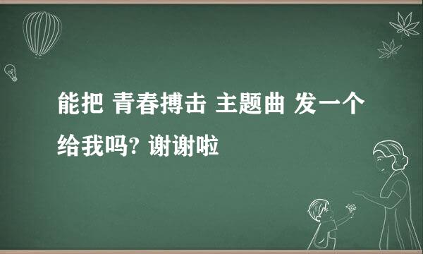 能把 青春搏击 主题曲 发一个给我吗? 谢谢啦