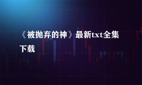 《被抛弃的神》最新txt全集下载