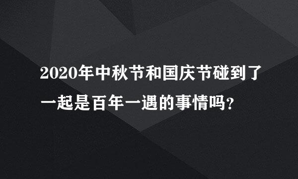 2020年中秋节和国庆节碰到了一起是百年一遇的事情吗？