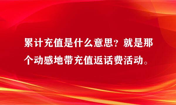 累计充值是什么意思？就是那个动感地带充值返话费活动。