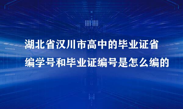 湖北省汉川市高中的毕业证省编学号和毕业证编号是怎么编的