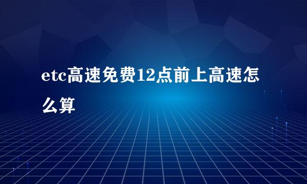 etc高速免费12点前上高速怎么算