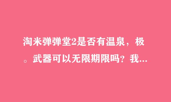 淘米弹弹堂2是否有温泉，极。武器可以无限期限吗？我看到别人有极。武器无限，但是不知道怎么弄？