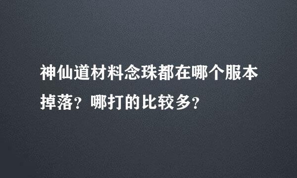 神仙道材料念珠都在哪个服本掉落？哪打的比较多？