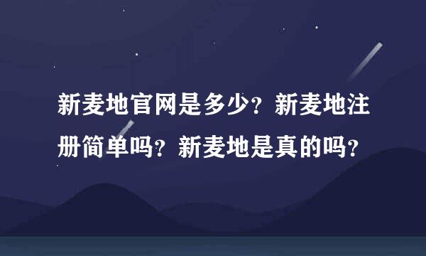 新麦地官网是多少？新麦地注册简单吗？新麦地是真的吗？