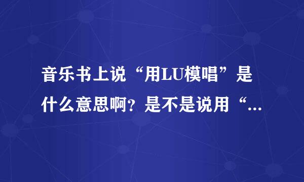 音乐书上说“用LU模唱”是什么意思啊？是不是说用“lululu“代替歌词哼歌曲啊？