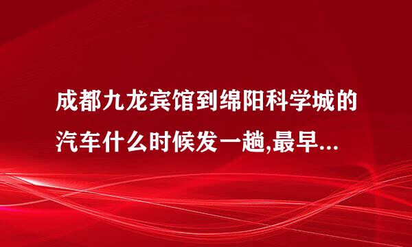 成都九龙宾馆到绵阳科学城的汽车什么时候发一趟,最早几点的车?