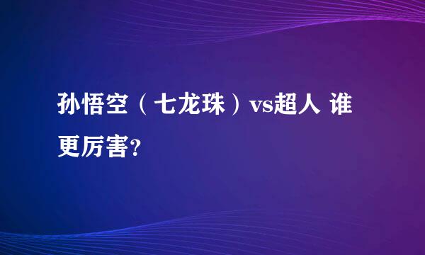 孙悟空（七龙珠）vs超人 谁更厉害？