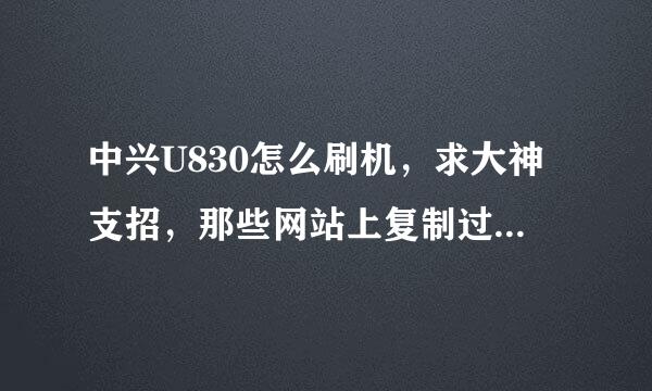 中兴U830怎么刷机，求大神支招，那些网站上复制过来的答案请走开一点。