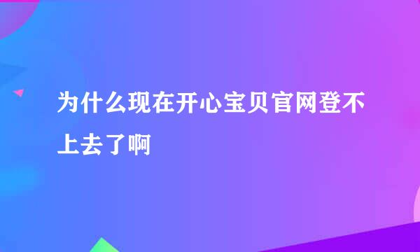 为什么现在开心宝贝官网登不上去了啊