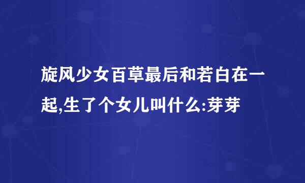 旋风少女百草最后和若白在一起,生了个女儿叫什么:芽芽