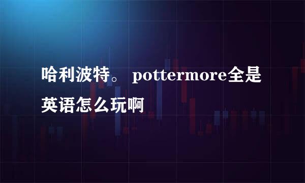 哈利波特。 pottermore全是英语怎么玩啊