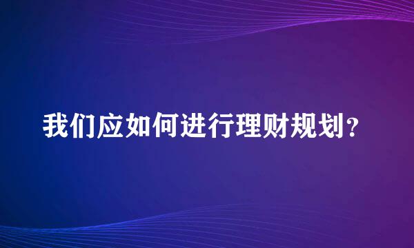 我们应如何进行理财规划？