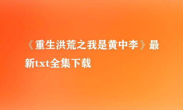 《重生洪荒之我是黄中李》最新txt全集下载