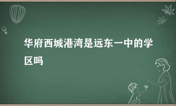 华府西城港湾是远东一中的学区吗