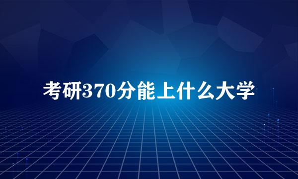 考研370分能上什么大学