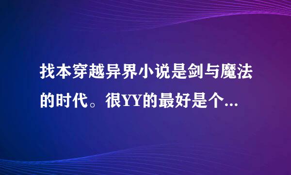 找本穿越异界小说是剑与魔法的时代。很YY的最好是个法师战士也可以。还要有个学校。女主角要多点。在线等