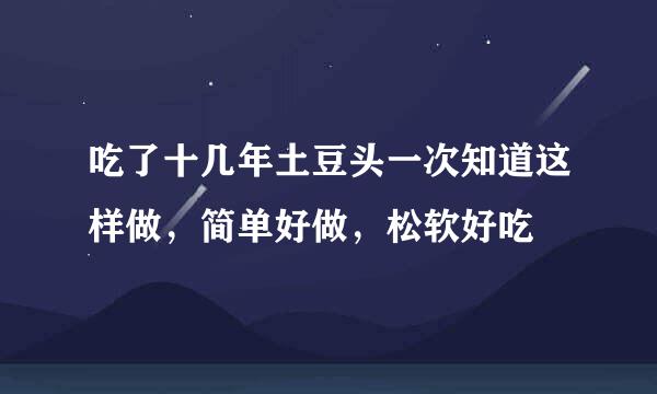 吃了十几年土豆头一次知道这样做，简单好做，松软好吃