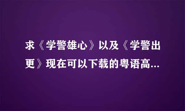 求《学警雄心》以及《学警出更》现在可以下载的粤语高清版 要求720分辨率以上