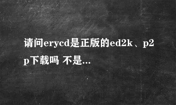 请问erycd是正版的ed2k、p2p下载吗 不是emule 懂的来 新手 以前一直用迅雷旋风的……